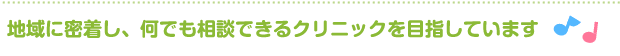 地域に密着し、何でも相談できるクリニックを目指しています